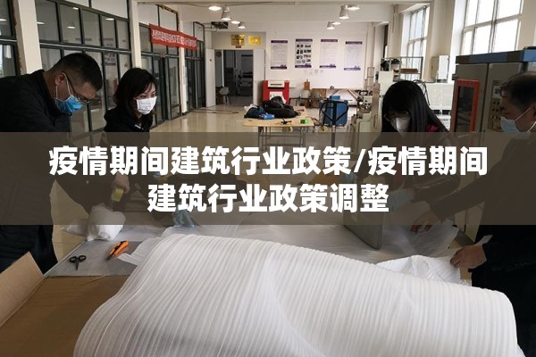 疫情期间建筑行业政策/疫情期间建筑行业政策调整 疫情期间建筑行业政策/疫情期间建筑行业政策调整