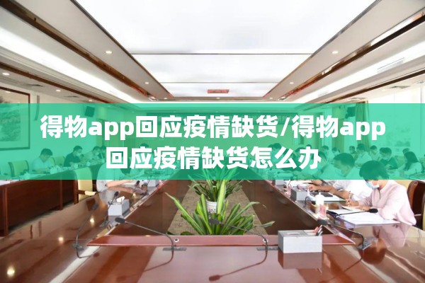 得物app回应疫情缺货/得物app回应疫情缺货怎么办