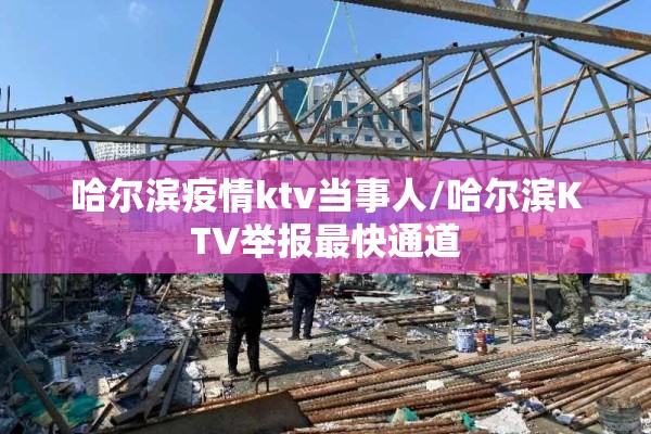 哈尔滨疫情ktv当事人/哈尔滨KTV举报最快通道