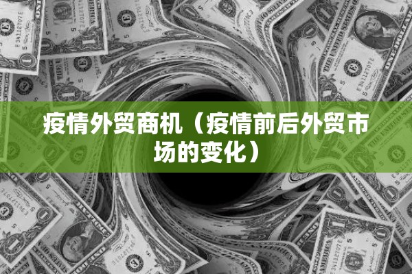 疫情外贸商机（疫情前后外贸市场的变化）