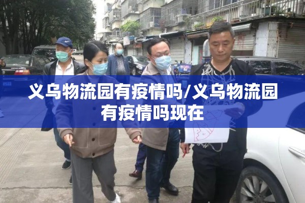义乌物流园有疫情吗/义乌物流园有疫情吗现在 义乌物流园有疫情吗/义乌物流园有疫情吗现在