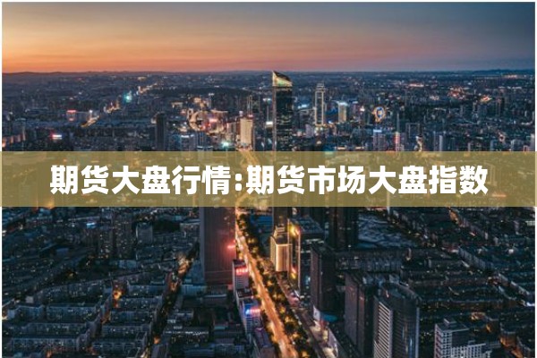 期货大盘行情:期货市场大盘指数 期货大盘行情:期货市场大盘指数