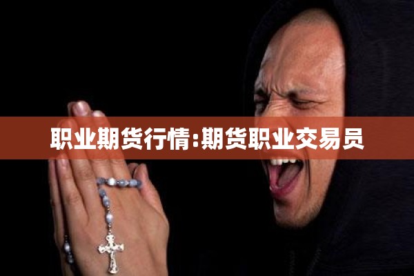 职业期货行情:期货职业交易员 职业期货行情:期货职业交易员