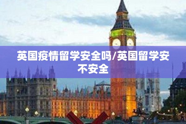 英国疫情留学安全吗/英国留学安不安全 英国疫情留学安全吗/英国留学安不安全