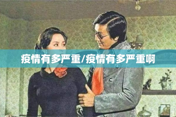 疫情有多严重/疫情有多严重啊 疫情有多严重/疫情有多严重啊