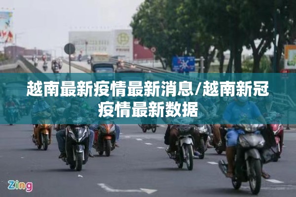 越南最新疫情最新消息/越南新冠疫情最新数据 越南最新疫情最新消息/越南新冠疫情最新数据
