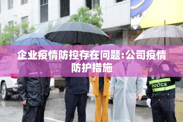 企业疫情防控存在问题:公司疫情防护措施 企业疫情防控存在问题:公司疫情防护措施