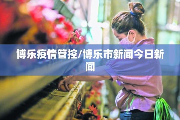 博乐疫情管控/博乐市新闻今日新闻 博乐疫情管控/博乐市新闻今日新闻
