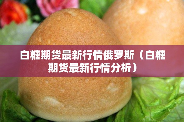 白糖期货最新行情俄罗斯（白糖期货最新行情分析）