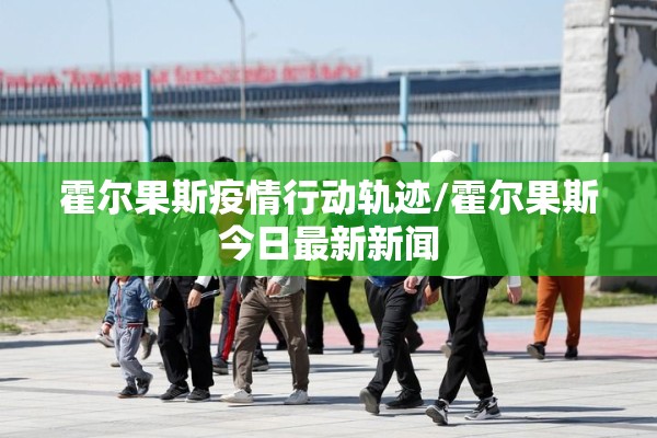 霍尔果斯疫情行动轨迹/霍尔果斯今日最新新闻 霍尔果斯疫情行动轨迹/霍尔果斯今日最新新闻