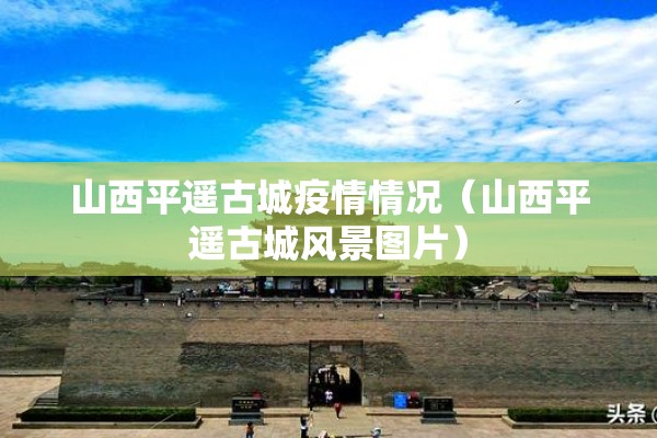山西平遥古城疫情情况(山西平遥古城风景图片) 山西平遥古城疫情情况(山西平遥古城风景图片)