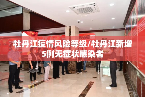 牡丹江疫情风险等级/牡丹江新增5例无症状感染者 牡丹江疫情风险等级/牡丹江新增5例无症状感染者