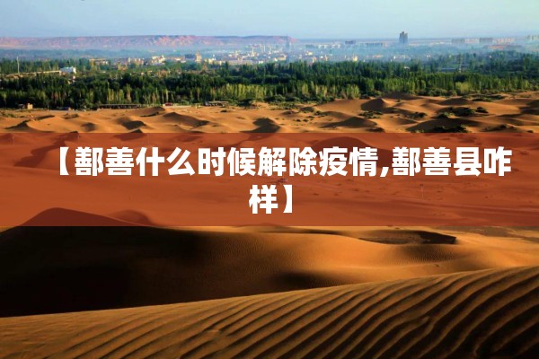 【鄯善什么时候解除疫情,鄯善县咋样】 【鄯善什么时候解除疫情,鄯善县咋样】