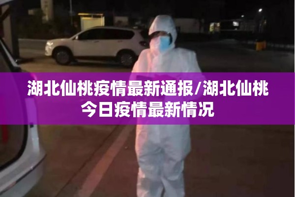 湖北仙桃疫情最新通报/湖北仙桃今日疫情最新情况 湖北仙桃疫情最新通报/湖北仙桃今日疫情最新情况