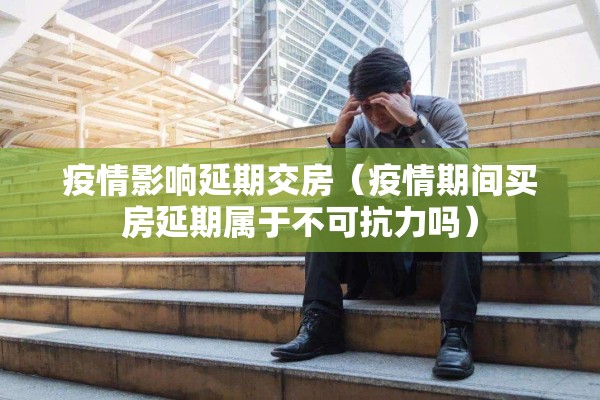 疫情影响延期交房(疫情期间买房延期属于不可抗力吗) 疫情影响延期交房(疫情期间买房延期属于不可抗力吗)