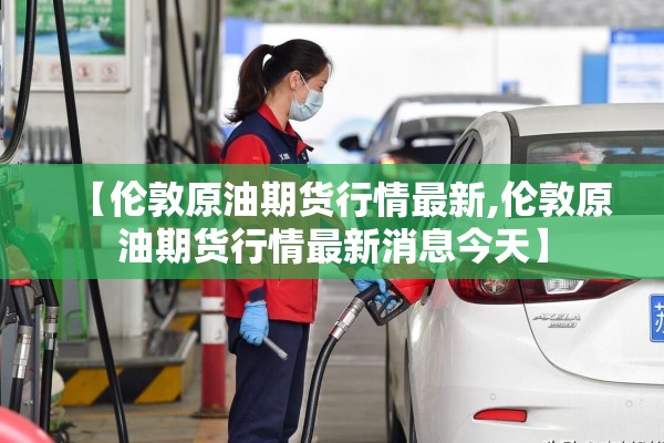【伦敦原油期货行情最新,伦敦原油期货行情最新消息今天】