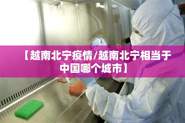 【越南北宁疫情/越南北宁相当于中国哪个城市】 【越南北宁疫情/越南北宁相当于中国哪个城市】