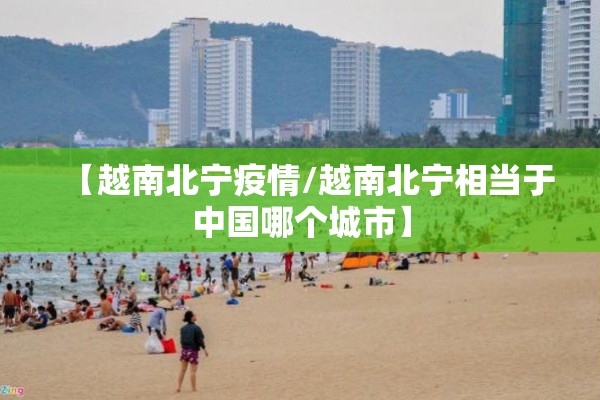 【越南北宁疫情/越南北宁相当于中国哪个城市】 【越南北宁疫情/越南北宁相当于中国哪个城市】