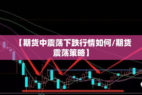 【期货中震荡下跌行情如何/期货震荡策略】 【期货中震荡下跌行情如何/期货震荡策略】