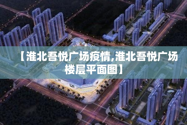 【淮北吾悦广场疫情,淮北吾悦广场楼层平面图】 【淮北吾悦广场疫情,淮北吾悦广场楼层平面图】
