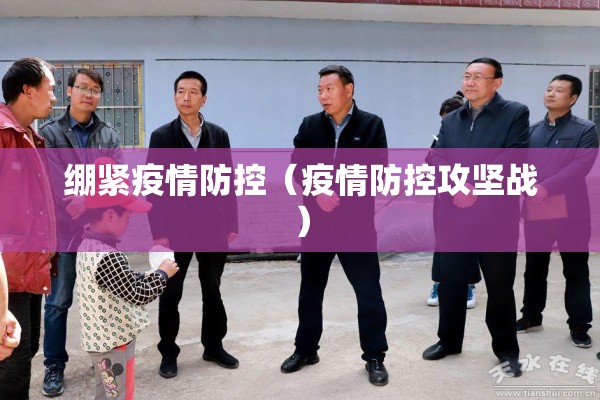 绷紧疫情防控(疫情防控攻坚战) 绷紧疫情防控(疫情防控攻坚战)