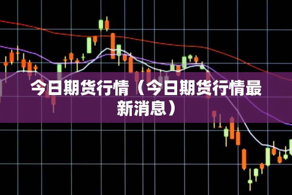 今日期货行情(今日期货行情最新消息) 今日期货行情(今日期货行情最新消息)