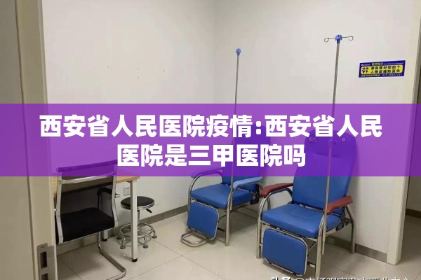 西安省人民医院疫情:西安省人民医院是三甲医院吗