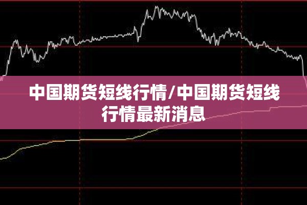 中国期货短线行情/中国期货短线行情最新消息