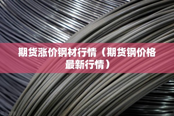 期货涨价钢材行情(期货钢价格最新行情) 期货涨价钢材行情(期货钢价格最新行情)