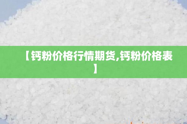 【钙粉价格行情期货,钙粉价格表】