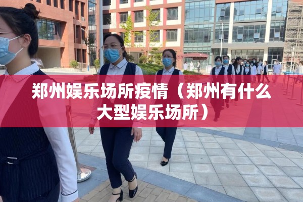 郑州娱乐场所疫情（郑州有什么大型娱乐场所）