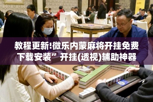 教程更新!微乐内蒙麻将开挂免费下载安装	”开挂(透视)辅助神器