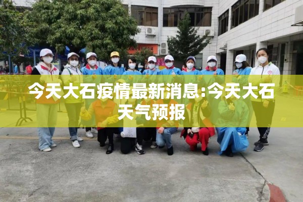 今天大石疫情最新消息:今天大石天气预报 今天大石疫情最新消息:今天大石天气预报