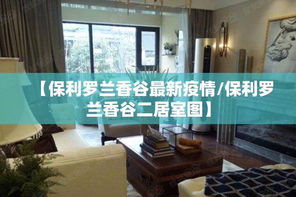 【保利罗兰香谷最新疫情/保利罗兰香谷二居室图】 【保利罗兰香谷最新疫情/保利罗兰香谷二居室图】