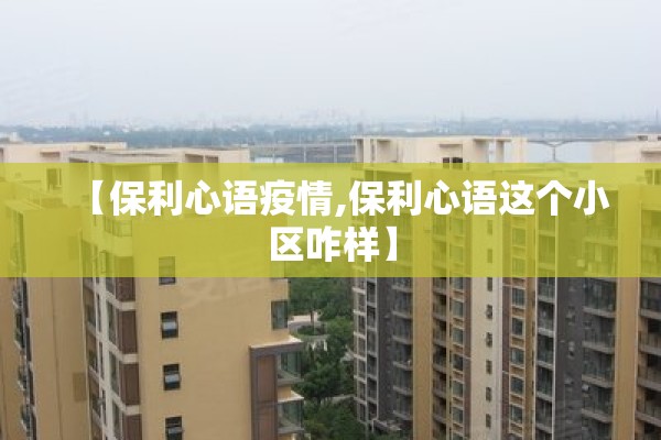 【保利心语疫情,保利心语这个小区咋样】 【保利心语疫情,保利心语这个小区咋样】