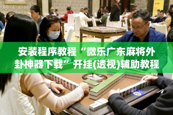 安装程序教程“微乐广东麻将外卦神器下载”开挂(透视)辅助教程