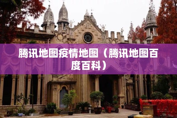 腾讯地图疫情地图(腾讯地图百度百科) 腾讯地图疫情地图(腾讯地图百度百科)