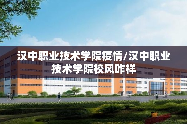 汉中职业技术学院疫情/汉中职业技术学院校风咋样 汉中职业技术学院疫情/汉中职业技术学院校风咋样