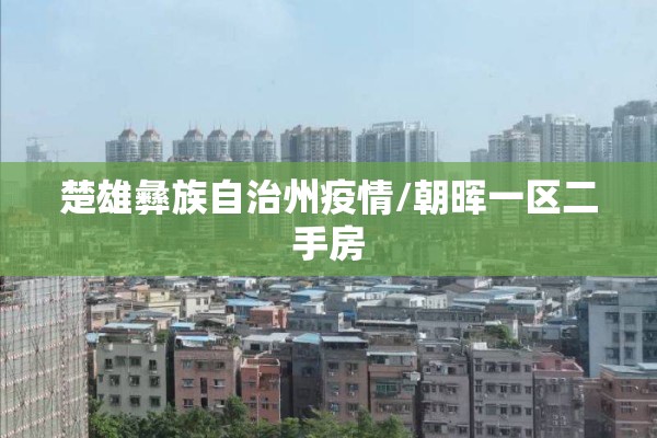 楚雄彝族自治州疫情/朝晖一区二手房 楚雄彝族自治州疫情/朝晖一区二手房