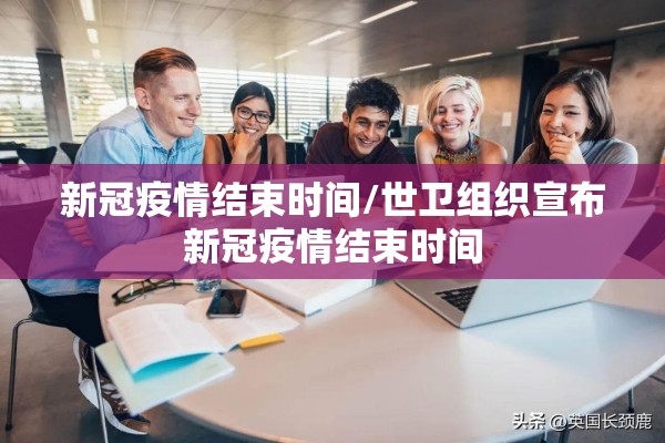 新冠疫情结束时间/世卫组织宣布新冠疫情结束时间 新冠疫情结束时间/世卫组织宣布新冠疫情结束时间