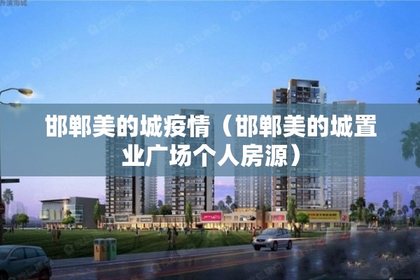 邯郸美的城疫情(邯郸美的城置业广场个人房源) 邯郸美的城疫情(邯郸美的城置业广场个人房源)