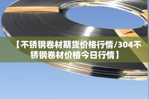 【不锈钢卷材期货价格行情/304不锈钢卷材价格今日行情】 【不锈钢卷材期货价格行情/304不锈钢卷材价格今日行情】