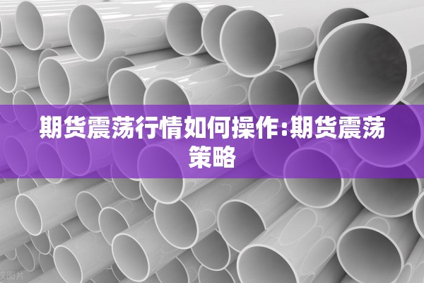 期货震荡行情如何操作:期货震荡策略 期货震荡行情如何操作:期货震荡策略