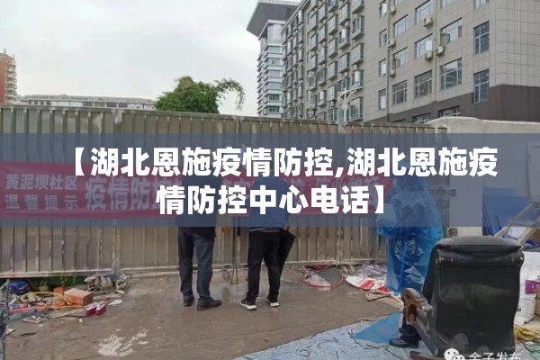【湖北恩施疫情防控,湖北恩施疫情防控中心电话】