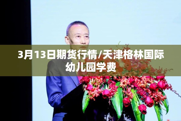 3月13日期货行情/天津格林国际幼儿园学费 3月13日期货行情/天津格林国际幼儿园学费