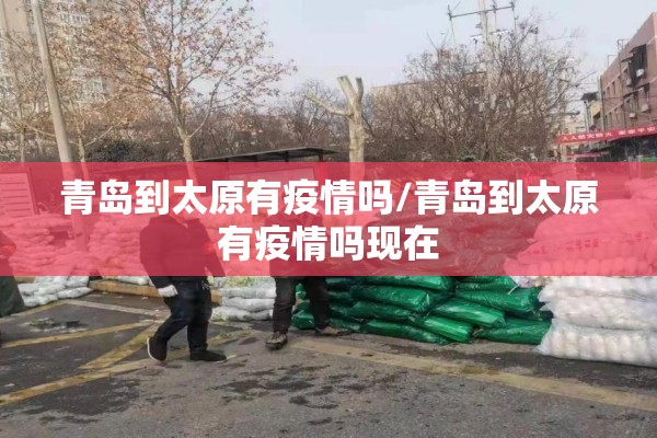 青岛到太原有疫情吗/青岛到太原有疫情吗现在