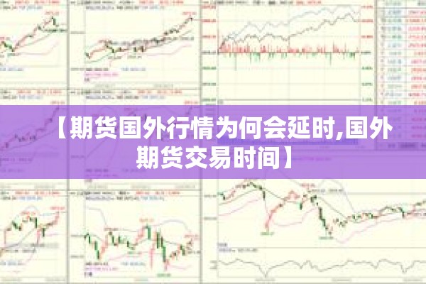 【期货国外行情为何会延时,国外期货交易时间】 【期货国外行情为何会延时,国外期货交易时间】