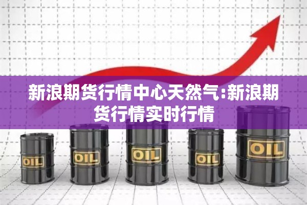 新浪期货行情中心天然气:新浪期货行情实时行情 新浪期货行情中心天然气:新浪期货行情实时行情
