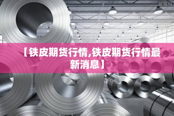 【铁皮期货行情,铁皮期货行情最新消息】 【铁皮期货行情,铁皮期货行情最新消息】