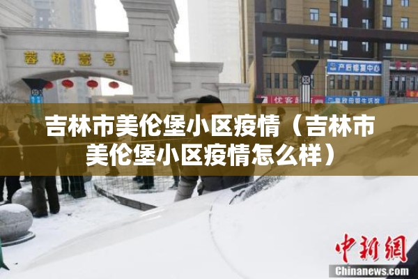 吉林市美伦堡小区疫情(吉林市美伦堡小区疫情怎么样) 吉林市美伦堡小区疫情(吉林市美伦堡小区疫情怎么样)